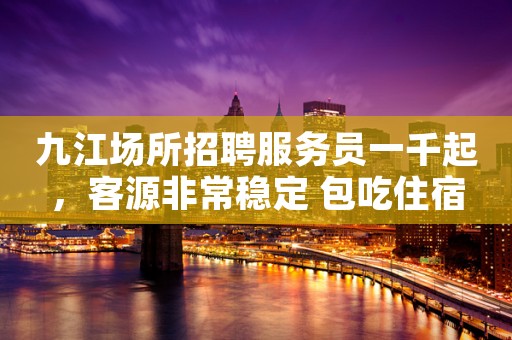 九江场所招聘服务员一千起，客源非常稳定 包吃住宿