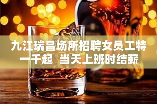 九江瑞昌场所招聘女员工特一千起  当天上班时结薪
