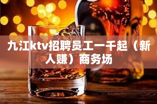 九江ktv招聘员工一千起（新人赚）商务场