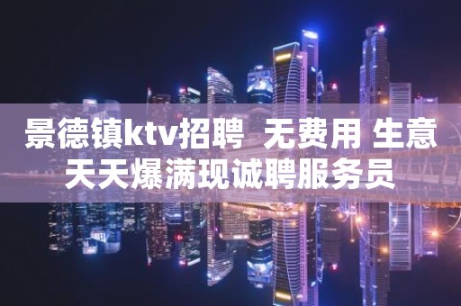 景德镇ktv招聘  无费用 生意天天爆满现诚聘服务员