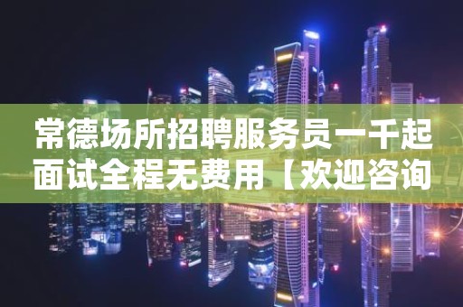 常德场所招聘服务员一千起面试全程无费用【欢迎咨询】