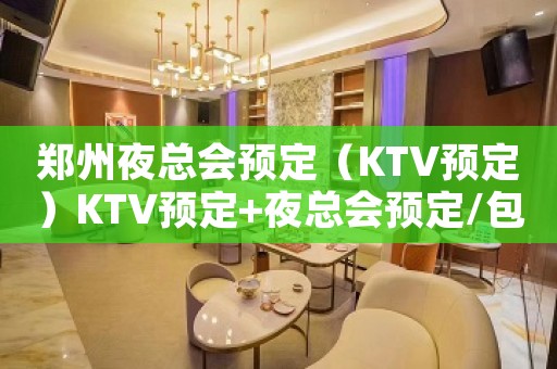 郑州夜总会预定（KTV预定）KTV预定+夜总会预定/包厢-包房
