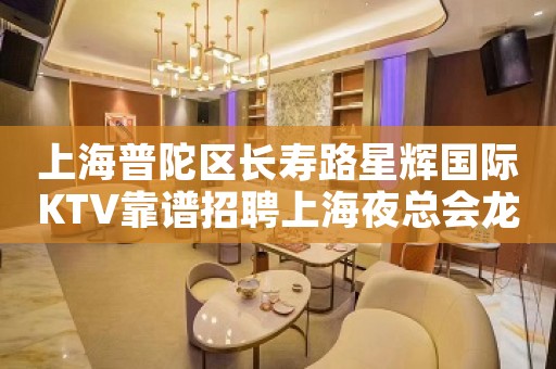 上海普陀区长寿路星辉国际KTV靠谱招聘上海夜总会龙头优质客户聚