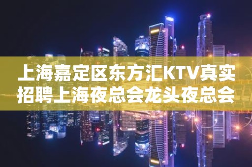 上海嘉定区东方汇KTV真实招聘上海夜总会龙头夜总会从业必选之地