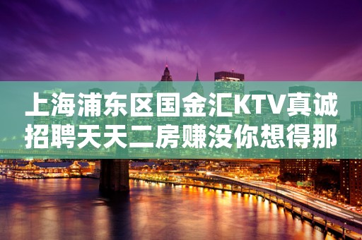 上海浦东区国金汇KTV真诚招聘天天二房赚没你想得那么难