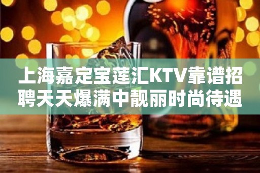 上海嘉定宝莲汇KTV靠谱招聘天天爆满中靓丽时尚待遇好