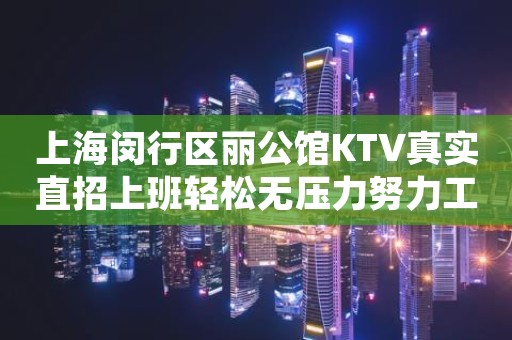 上海闵行区丽公馆KTV真实直招上班轻松无压力努力工作中