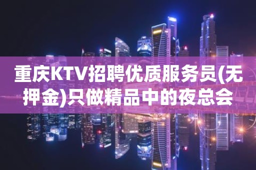 重庆KTV招聘优质服务员(无押金)只做精品中的夜总会