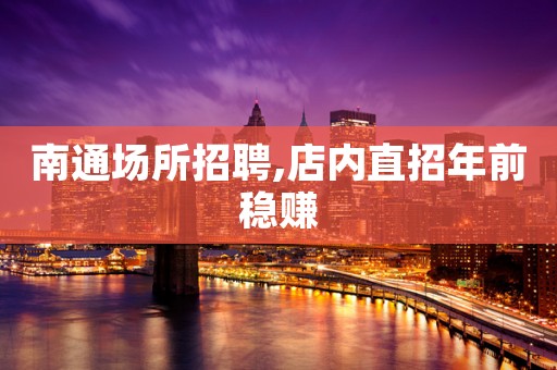 南通场所招聘,店内直招年前稳赚