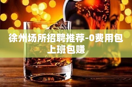 徐州场所招聘推荐-0费用包上班包赚