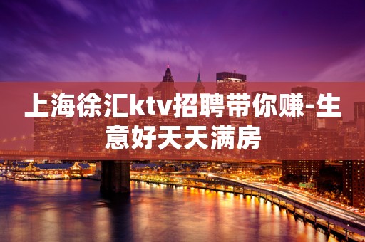 上海徐汇ktv招聘带你赚-生意好天天满房