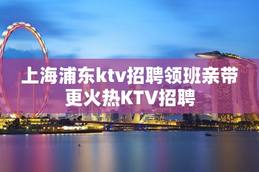 上海浦东ktv招聘领班亲带更火热KTV招聘