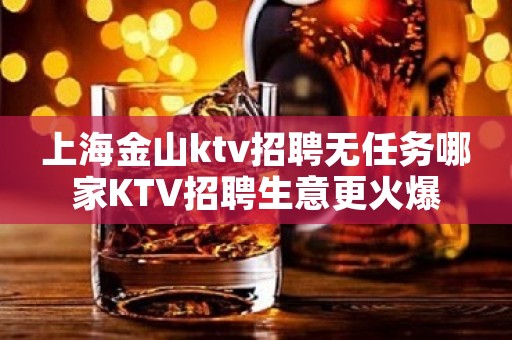 上海金山ktv招聘无任务哪家KTV招聘生意更火爆