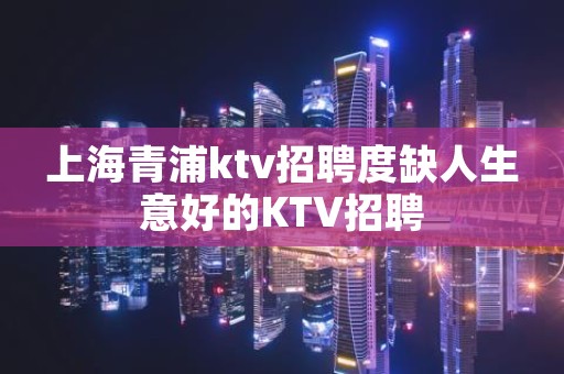 上海青浦ktv招聘度缺人生意好的KTV招聘