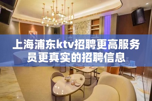 上海浦东ktv招聘更高服务员更真实的招聘信息