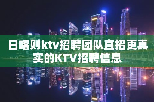 日喀则ktv招聘团队直招更真实的KTV招聘信息