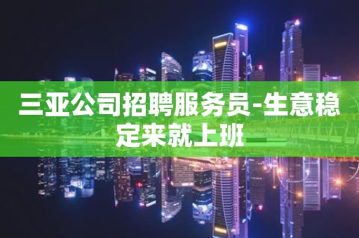 三亚公司招聘服务员-生意稳定来就上班