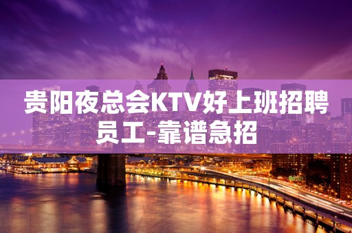 贵阳夜总会KTV好上班招聘员工-靠谱急招
