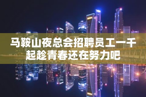 马鞍山夜总会招聘员工一千起趁青春还在努力吧