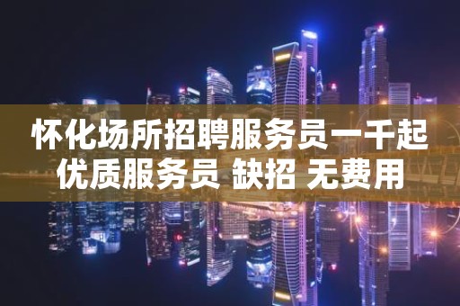 怀化场所招聘服务员一千起优质服务员 缺招 无费用