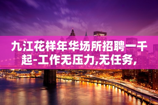 九江花样年华场所招聘一千起-工作无压力,无任务,