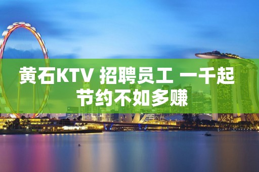 黄石KTV 招聘员工 一千起  节约不如多赚