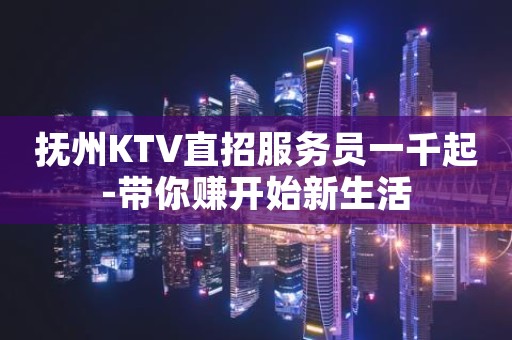 抚州KTV直招服务员一千起-带你赚开始新生活