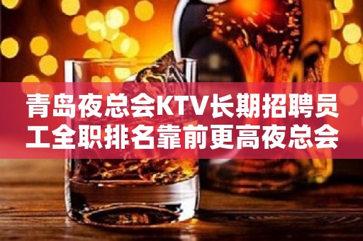 青岛夜总会KTV长期招聘员工全职排名靠前更高夜总会靠谱20起