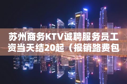 苏州商务KTV诚聘服务员工资当天结20起（报销路费包住宿）