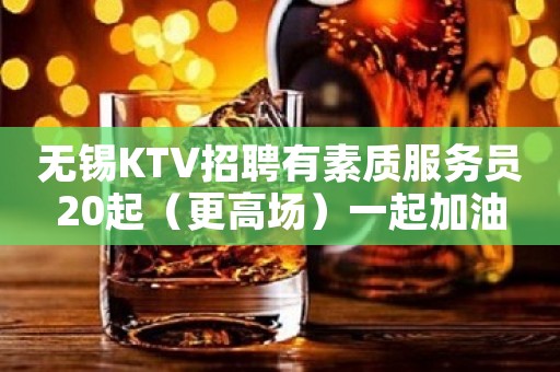 无锡KTV招聘有素质服务员20起（更高场）一起加油