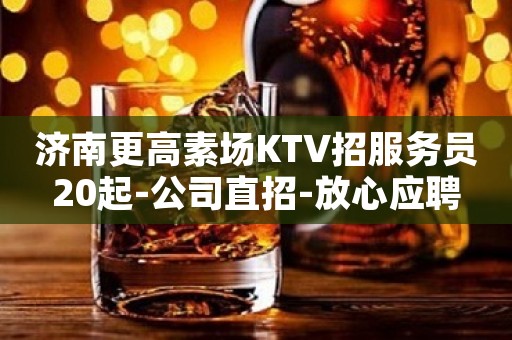 济南更高素场KTV招服务员20起-公司直招-放心应聘