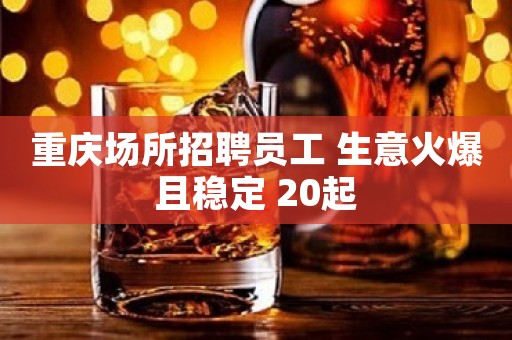 重庆场所招聘员工 生意火爆且稳定 20起