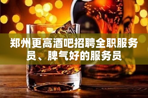 郑州更高酒吧招聘全职服务员、脾气好的服务员