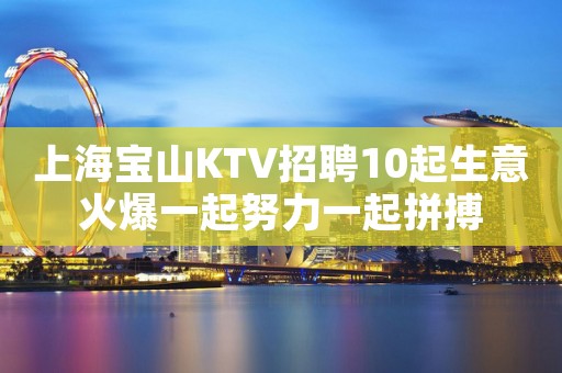 上海宝山KTV招聘10起生意火爆一起努力一起拼搏 上海宝山KTV招聘10起生意火爆一起努力一起拼搏