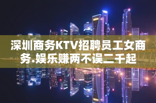 深圳商务KTV招聘员工女商务.娱乐赚两不误二千起