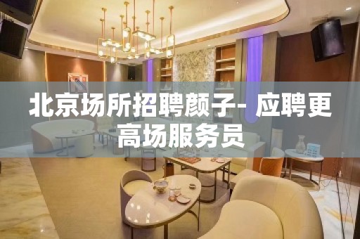 北京场所招聘颜子- 应聘更高场服务员