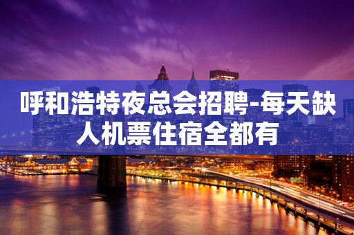 呼和浩特夜总会招聘-每天缺人机票住宿全都有