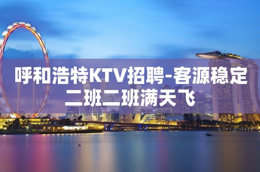 呼和浩特KTV招聘-客源稳定二班二班满天飞