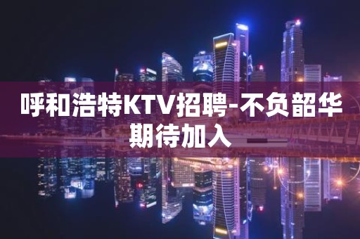 呼和浩特KTV招聘-不负韶华期待加入