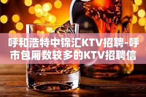 呼和浩特中锦汇KTV招聘-呼市包厢数较多的KTV招聘信息