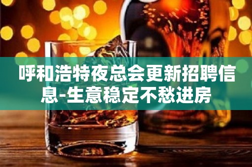 呼和浩特夜总会更新招聘信息-生意稳定不愁进房