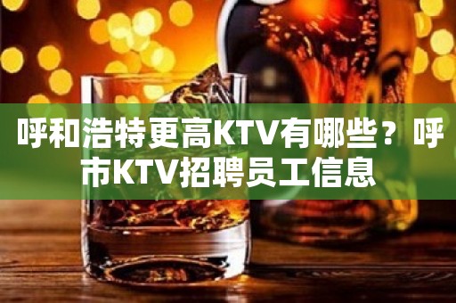 呼和浩特更高KTV有哪些？呼市KTV招聘员工信息