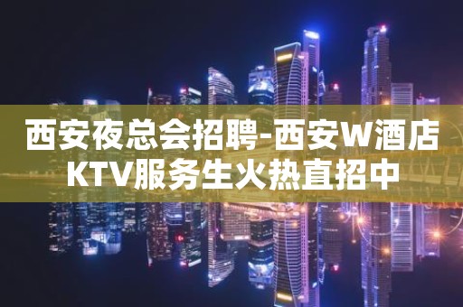 西安夜总会招聘-西安W酒店KTV服务生火热直招中
