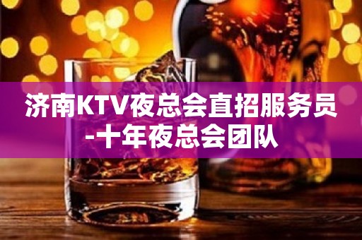 济南KTV夜总会直招服务员-十年夜总会团队