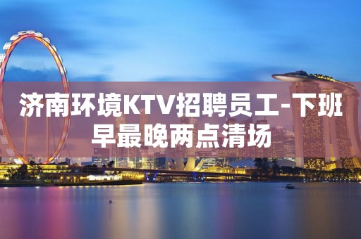 济南环境KTV招聘员工-下班早最晚两点清场