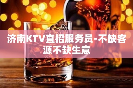 济南KTV直招服务员-不缺客源不缺生意