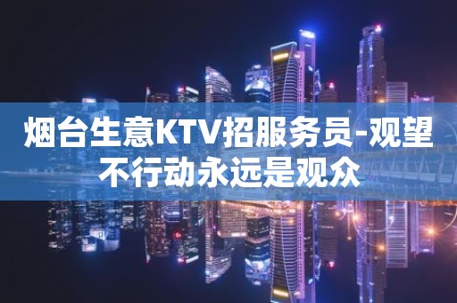 烟台生意KTV招服务员-观望不行动永远是观众