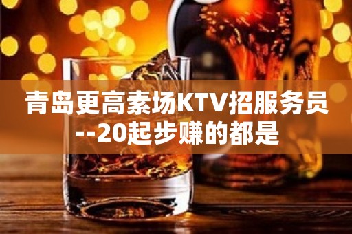 青岛更高素场KTV招服务员--20起步赚的都是