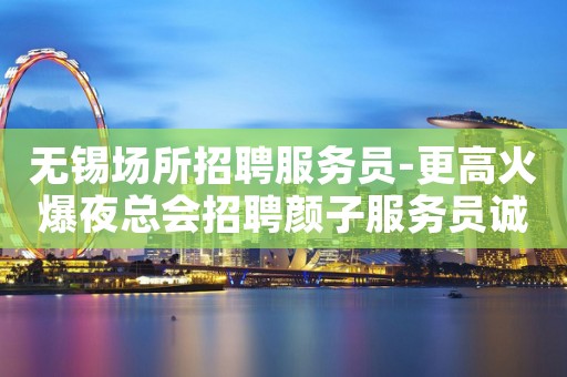 无锡场所招聘服务员-更高火爆夜总会招聘颜子服务员诚信为主