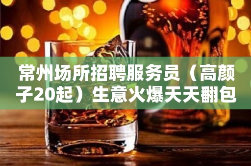 常州场所招聘服务员（高颜子20起）生意火爆天天翻包